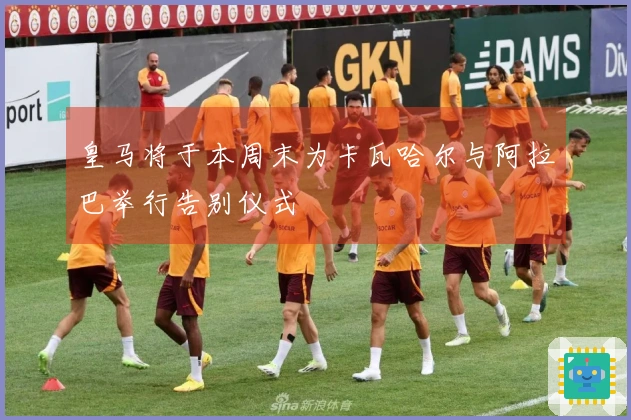 皇马将于本周末为卡瓦哈尔与阿拉巴举行告别仪式
